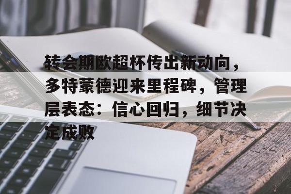 LOL电竞入口-转会期欧超杯传出新动向，多特蒙德迎来里程碑，管理层表态：信心回归，细节决定成败的简单介绍