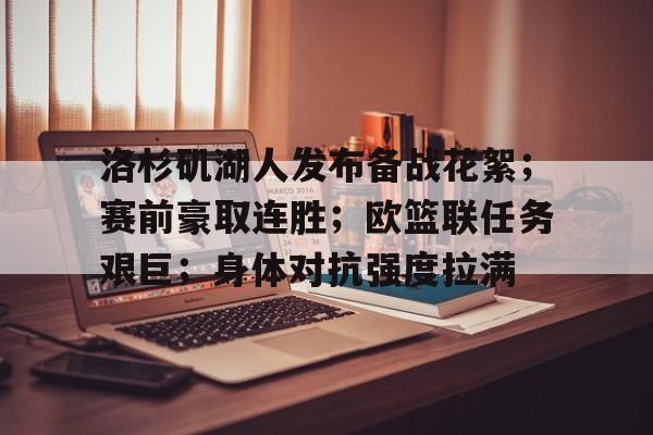 LOL网页版入口-洛杉矶湖人发布备战花絮；赛前豪取连胜；欧篮联任务艰巨；身体对抗强度拉满的简单介绍